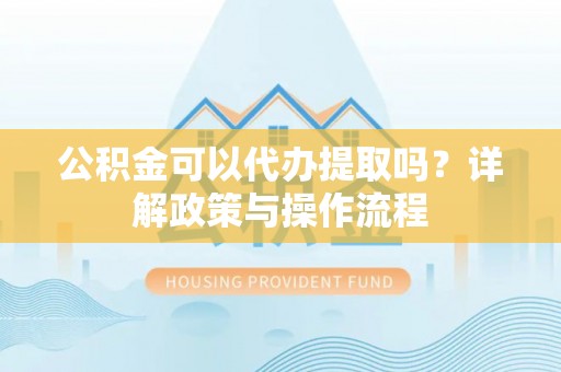 户县公积金可以代办提取吗？详解政策与操作流程