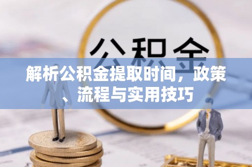 户县解析公积金提取时间，政策、流程与实用技巧
