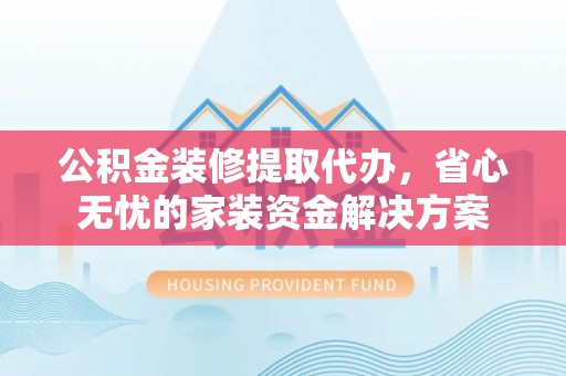 户县公积金装修提取代办，省心无忧的家装资金解决方案
