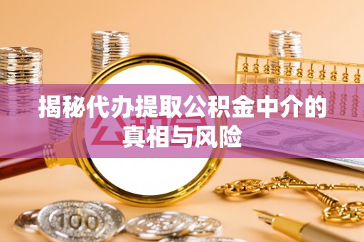 户县揭秘代办提取公积金中介的真相与风险