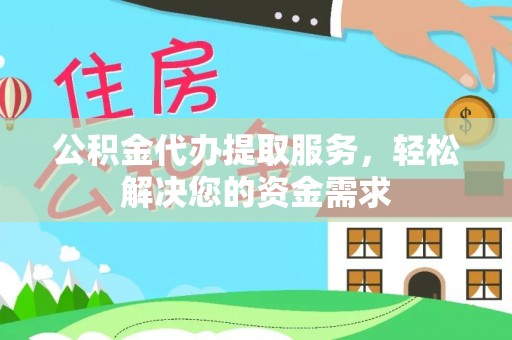 户县公积金代办提取服务，轻松解决您的资金需求