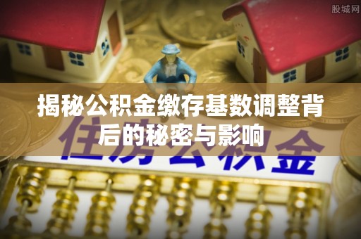 户县揭秘公积金缴存基数调整背后的秘密与影响
