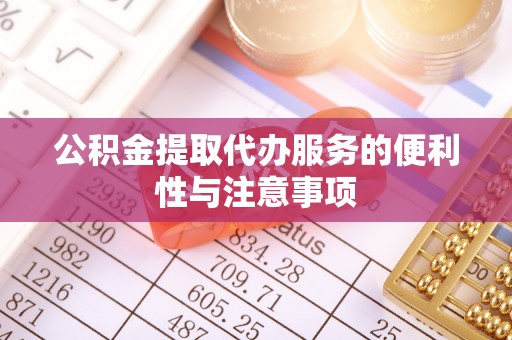 户县公积金提取代办服务的便利性与注意事项