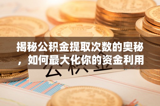 户县揭秘公积金提取次数的奥秘，如何最大化你的资金利用？
