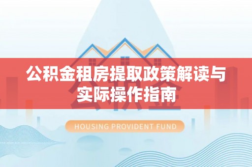 户县公积金租房提取政策解读与实际操作指南