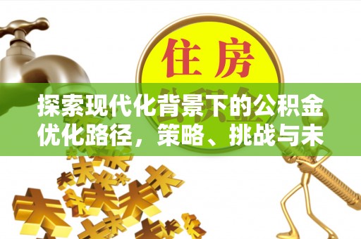 户县探索现代化背景下的公积金优化路径，策略、挑战与未来展望