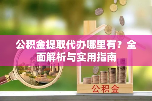 户县公积金提取代办哪里有？全面解析与实用指南