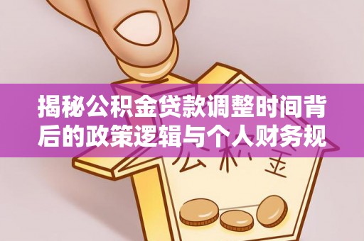 户县揭秘公积金贷款调整时间背后的政策逻辑与个人财务规划