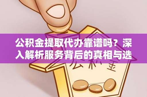 户县公积金提取代办靠谱吗？深入解析服务背后的真相与选择指南