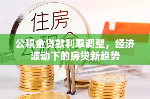 户县公积金贷款利率调整，经济波动下的房贷新趋势