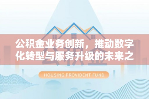 户县公积金业务创新，推动数字化转型与服务升级的未来之路