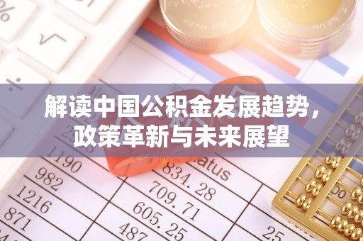 户县解读中国公积金发展趋势，政策革新与未来展望