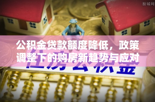 户县公积金贷款额度降低，政策调整下的购房新趋势与应对策略