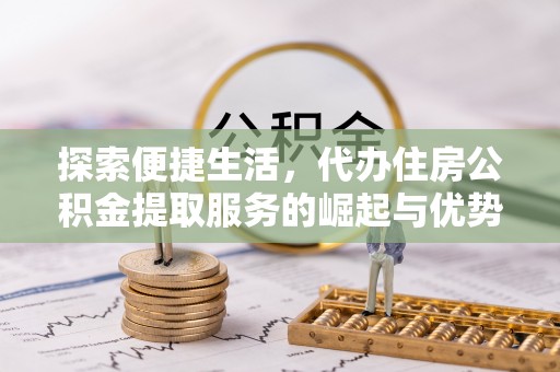 户县探索便捷生活，代办住房公积金提取服务的崛起与优势