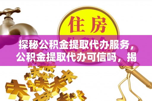 户县探秘公积金提取代办服务，公积金提取代办可信吗，揭秘真相与选择指南
