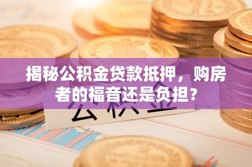 户县揭秘公积金贷款抵押，购房者的福音还是负担？