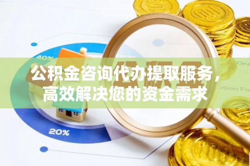 户县公积金咨询代办提取服务，高效解决您的资金需求