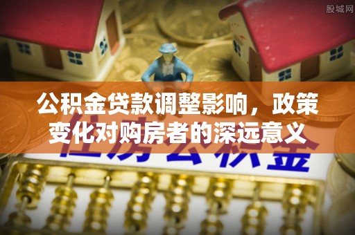 户县公积金贷款调整影响，政策变化对购房者的深远意义