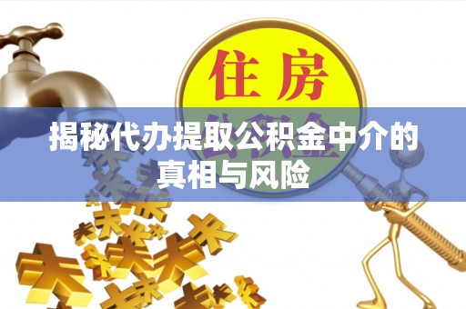 户县揭秘代办提取公积金中介的真相与风险