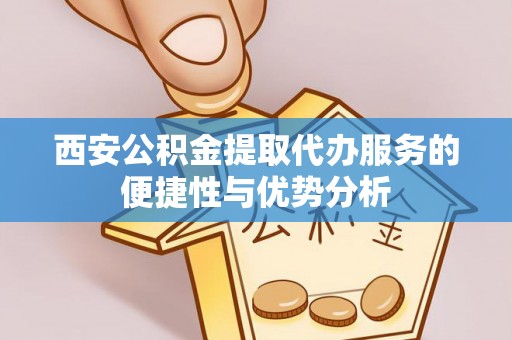 户县西安公积金提取代办服务的便捷性与优势分析