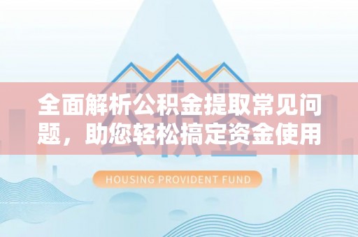 户县全面解析公积金提取常见问题，助您轻松搞定资金使用
