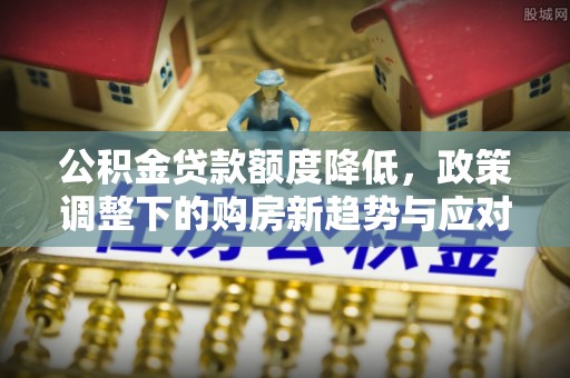 户县公积金贷款额度降低，政策调整下的购房新趋势与应对策略