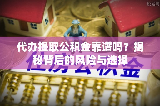户县代办提取公积金靠谱吗？揭秘背后的风险与选择