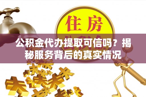 户县公积金代办提取可信吗？揭秘服务背后的真实情况