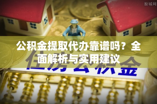 户县公积金提取代办靠谱吗？全面解析与实用建议