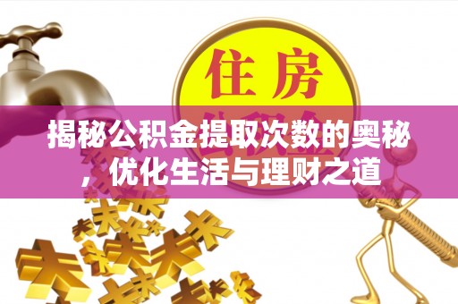 户县揭秘公积金提取次数的奥秘，优化生活与理财之道
