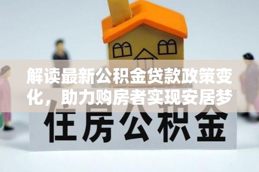 户县解读最新公积金贷款政策变化，助力购房者实现安居梦想