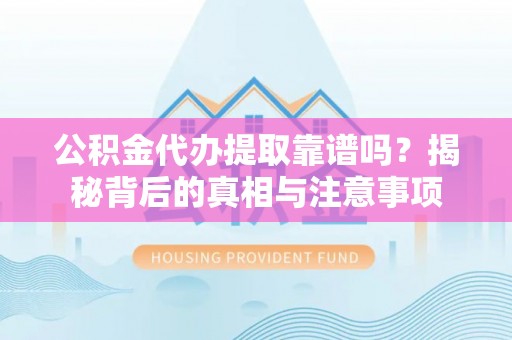 户县公积金代办提取靠谱吗？揭秘背后的真相与注意事项