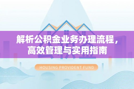 户县解析公积金业务办理流程，高效管理与实用指南