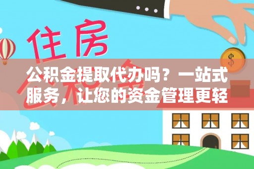 户县公积金提取代办吗？一站式服务，让您的资金管理更轻松