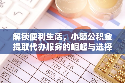 户县解锁便利生活，小额公积金提取代办服务的崛起与选择