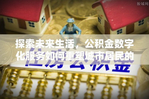户县探索未来生活，公积金数字化服务如何重塑城市居民的财务管理