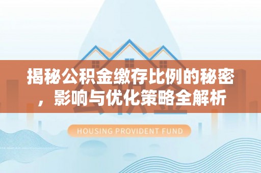 户县揭秘公积金缴存比例的秘密，影响与优化策略全解析