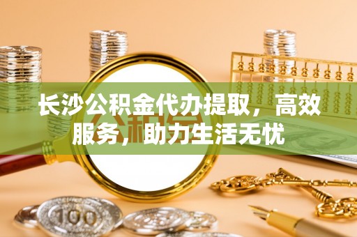 户县长沙公积金代办提取，高效服务，助力生活无忧