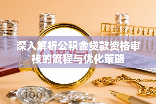 户县深入解析公积金贷款资格审核的流程与优化策略