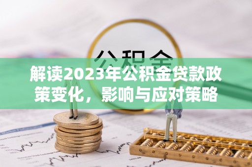 户县解读2023年公积金贷款政策变化，影响与应对策略
