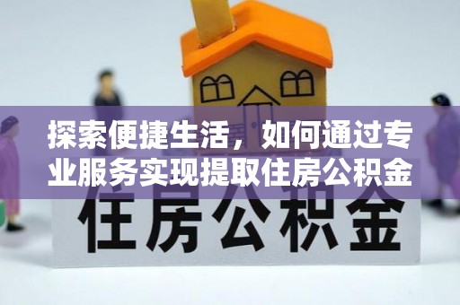 户县探索便捷生活，如何通过专业服务实现提取住房公积金代办