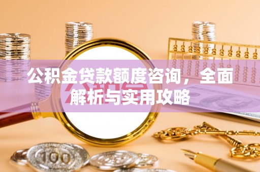 户县公积金贷款额度咨询，全面解析与实用攻略