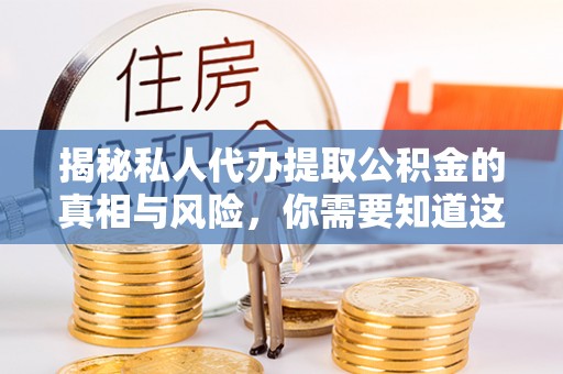 户县揭秘私人代办提取公积金的真相与风险，你需要知道这些！