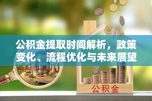 户县公积金提取时间解析，政策变化、流程优化与未来展望
