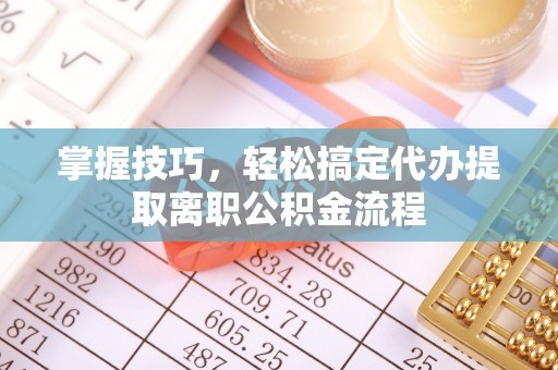 户县掌握技巧，轻松搞定代办提取离职公积金流程