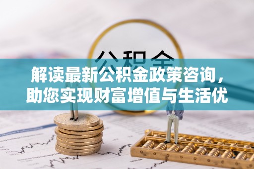 户县解读最新公积金政策咨询，助您实现财富增值与生活优化