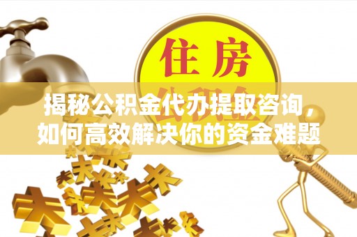 户县揭秘公积金代办提取咨询，如何高效解决你的资金难题