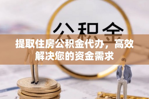 户县提取住房公积金代办，高效解决您的资金需求