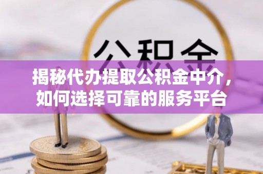 户县揭秘代办提取公积金中介，如何选择可靠的服务平台