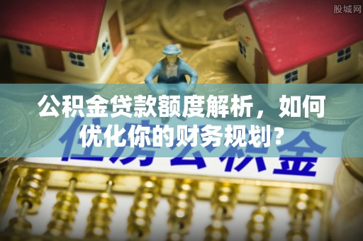 户县公积金贷款额度解析，如何优化你的财务规划？